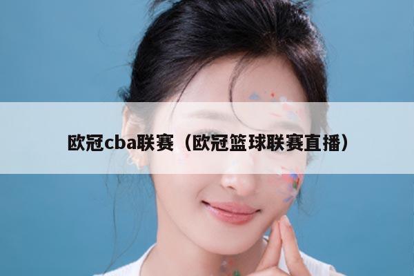 欧冠cba联赛（欧冠篮球联赛直播）