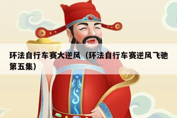 环法自行车赛大逆风（环法自行车赛逆风飞驰第五集）