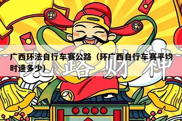 广西环法自行车赛公路（环广西自行车赛平均时速多少）