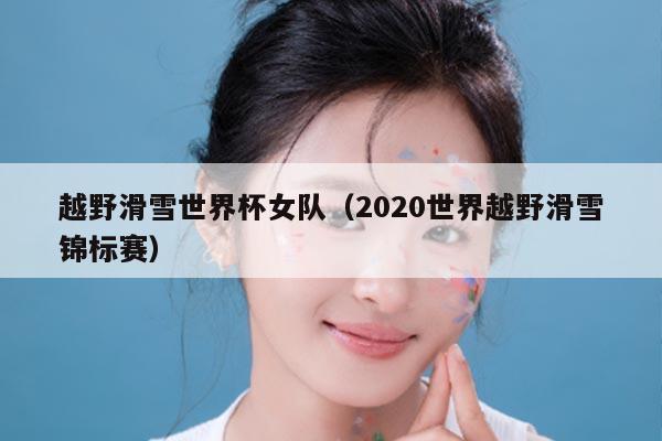 越野滑雪世界杯女队（2020世界越野滑雪锦标赛）