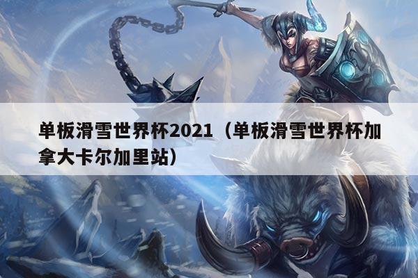 单板滑雪世界杯2021（单板滑雪世界杯加拿大卡尔加里站）