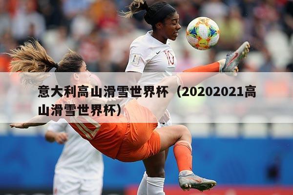 意大利高山滑雪世界杯（20202021高山滑雪世界杯）