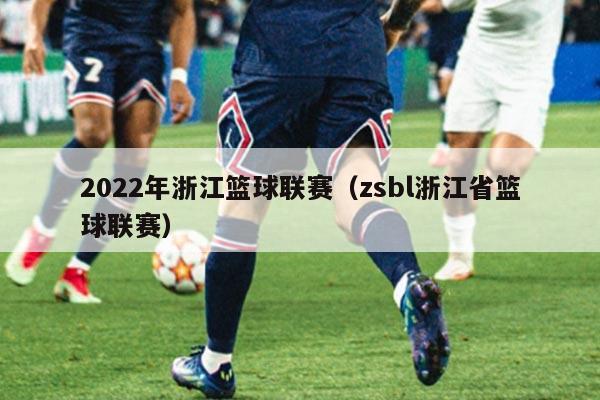 2022年浙江篮球联赛（zsbl浙江省篮球联赛）