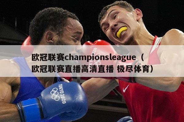 欧冠联赛championsleague（欧冠联赛直播高清直播 极尽体育）