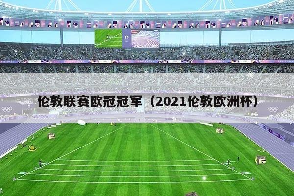 伦敦联赛欧冠冠军（2021伦敦欧洲杯）