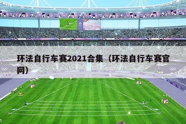 环法自行车赛2021合集（环法自行车赛官网）