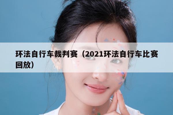 环法自行车裁判赛（2021环法自行车比赛回放）