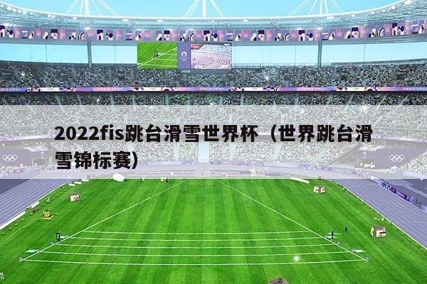 2022fis跳台滑雪世界杯（世界跳台滑雪锦标赛）