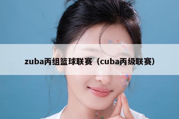 zuba丙组篮球联赛（cuba丙级联赛）